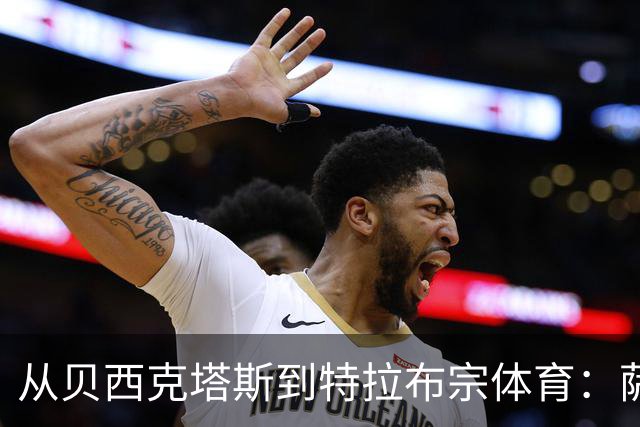 从贝西克塔斯到特拉布宗体育：萨拉赫夏窗转会的反转与影响