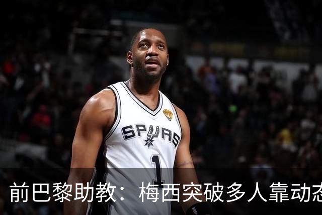 前巴黎助教：梅西突破多人靠动态优势，简单却难做到