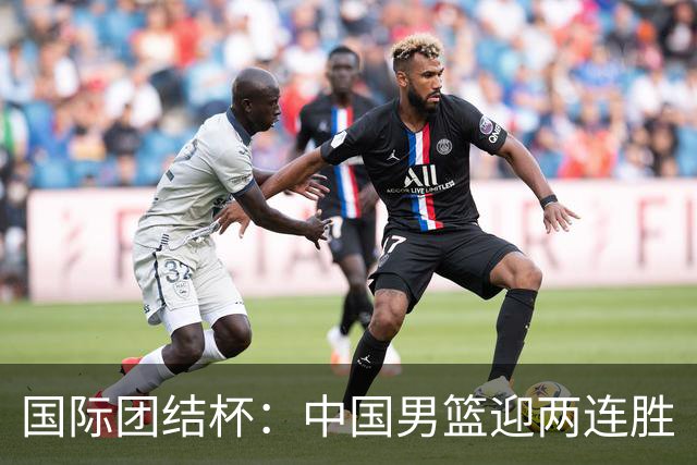 国际团结杯：中国男篮迎两连胜