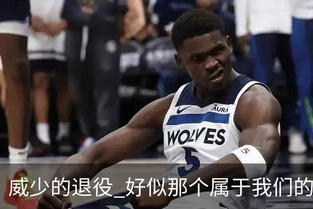 威少的退役 好似那个属于我们的篮球时代 突然开始了散场