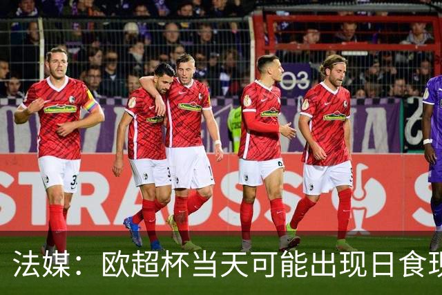 法媒：欧超杯当天可能出现日食现象，但不会影响球员热身