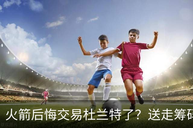 火箭后悔交易杜兰特了？送走筹码价值已反超KD