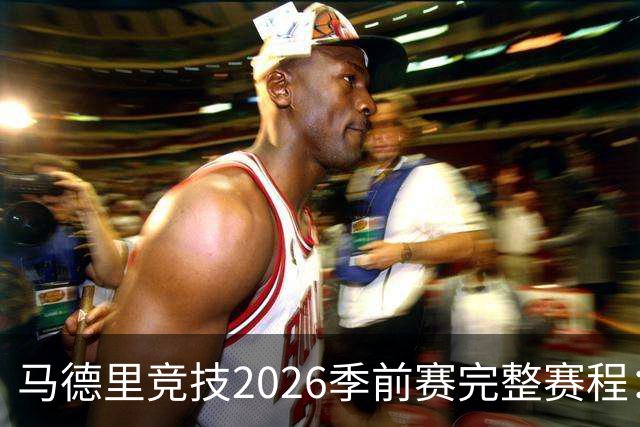 马德里竞技2026季前赛完整赛程：对手、日期及巡回安排