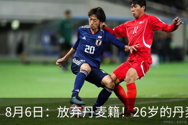8月6日：放弃丹麦籍！26岁的丹麦超级联赛MVP已获得代表邵佳一国足出战资格