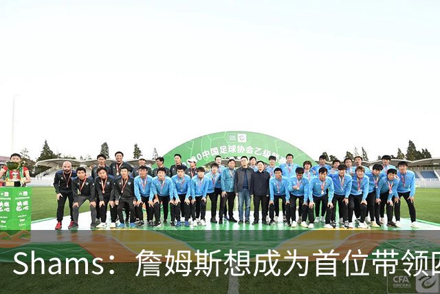 Shams：詹姆斯想成为首位带领四支球队夺冠的球员